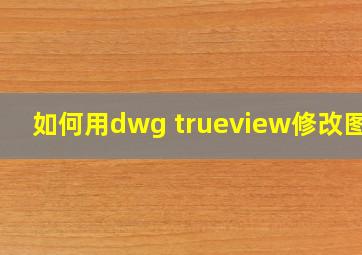 如何用dwg trueview修改图纸